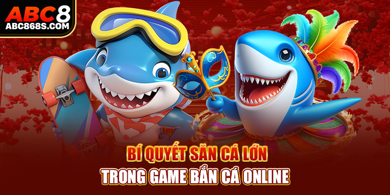 Bí quyết săn cá lớn trong game bắn cá online.